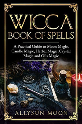 Wicca Book Of Spells: A Practical Guide To Moon Magic, Candle Magic, Herbal Magic, Crystal Magic And Oils Magic