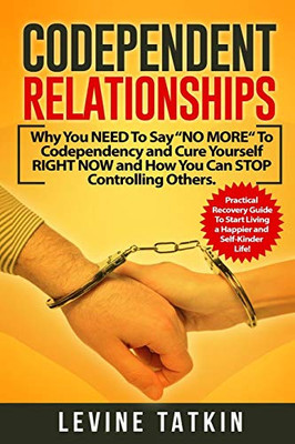 Codependent Relationships: Why You Need To Say Ôno Moreô To Codependency And Cure Yourself Right Now And How You Can Stop Controlling Others. Practical Recovery Guide!