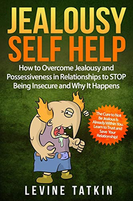 Jealousy Self Help: How To Overcome Jealousy And Possessiveness In Relationships To Stop Being Insecure And Why It Happens. The Cure To Not Be Jealous Is Already Within You.