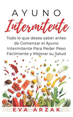 Ayuno Intermitente: Todo Lo Que Desea Saber Antes De Comenzar El Ayuno Intermitente Para Perder Peso Fßcilmente Y Mejorar Su Salud (Spanish Edition)