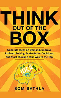 Think Out Of The Box: Generate Ideas On Demand, Improve Problem Solving, Make Better Decisions, And Start Thinking Your Way To The Top (Power-Up Your Brain)