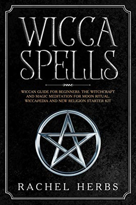 Wicca Spells: Wiccan Guide For Beginners. The Witchcraft And Magic Meditation For Moon Ritual. Wiccapedia And New Religion Starter Kit.