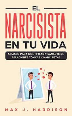 El Narcisista En Tu Vida: 5 Pasos Para Identificar Y Sanarte De Relaciones T?Xicas Y Narcisistas (Spanish Edition)