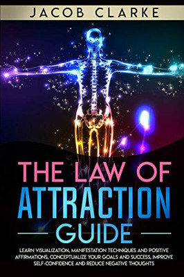 The Law Of Attraction Guide:: Learn Visualization, Manifestation Techniques And Positive Affirmations, Conceptualize Your Goals And Success, Improve Self-Confidence And Reduce Negative Thoughts