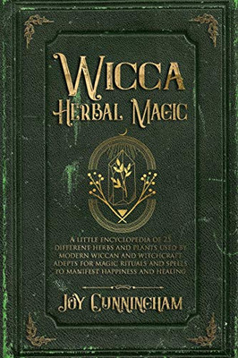 Wicca Herbal Magic: A Little Encyclopedia Of 25 Different Herbs And Plants Used By Modern Wiccan And Witchcraft Adepts For Magic Rituals And Spells To Manifest Happiness And Healing