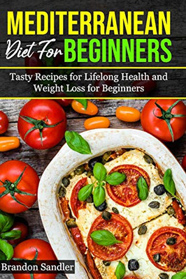 Mediterranean Diet For Beginners: Tasty Recipes For Lifelong Health And Weight Loss For Beginners