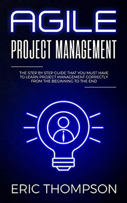 Agile Project Management: The Step By Step Guide That You Must Have To Learn Project Management Correctly From The Beginning To The End