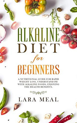 Alkaline Diet For Beginners: A Nutritional Guide For Rapid Weight Loss, Understand Ph With Alkaline Foods, Enjoying The Health Benefits