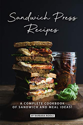 Sandwich Press Recipes: A Complete Cookbook Of Sandwich And Meal Ideas!