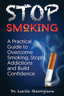 Stop Smoking: A Practical Guide To Overcome Smoking, Stop Addictions And Build Confidence