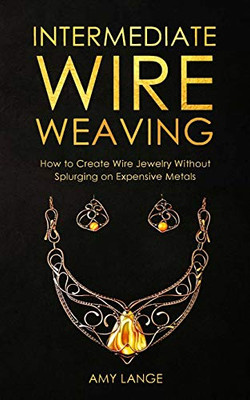 Intermediate Wire Weaving: How Intermediate Wire Weavers Can Create Beautiful Jewelry Without Splurging On Expensive Metals