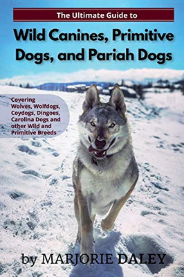 The Ultimate Guide To Wild Canines, Primitive Dogs, And Pariah Dogs: An Owner'S Guide Book For Wolfdogs, Coydogs, And Other Hereditarily Wild Dog Breeds