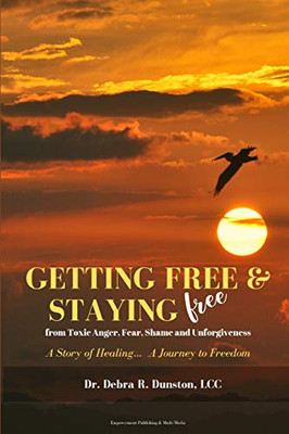 Getting Free And Staying Free From Toxic Anger, Fear, Shame And Unforgiveness: A Story Of Healing... A Journey To Freedom