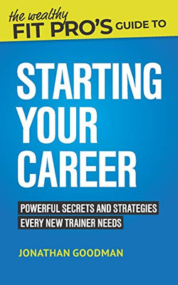 The Wealthy Fit Pro'S Guide To Starting Your Career: Powerful Secrets And Strategies Every New Trainer Needs (Wealthy Fit Pro'S Guides)