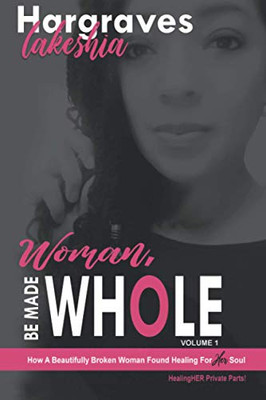 Woman, Be Made Whole; Volume 1: How A Beautifully Broken Woman Found Healing For Her Soul