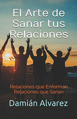 El Arte De Sanar Tus Relaciones: Relaciones Que Enferman, Relaciones Que Sanan (Spanish Edition)