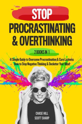 Stop Procrastinating & Overthinking : 2 Books In 1: A Simple Guide To Overcome Procrastination And Cure Laziness + How To Stop Negative Thinking And Declutter Your Mind