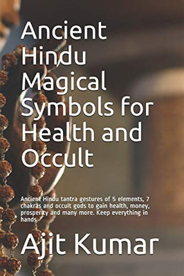 Ancient Hindu Magical Symbols For Health And Occult: Ancient Hindu Tantra Gestures Of 5 Elements, 7 Chakras And Occult Gods To Gain Health, Money, Prosperity And Many More. Keep Everything In Hands