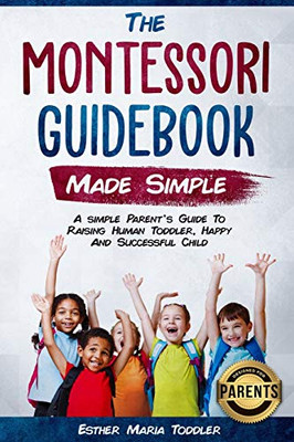 Montessori Guidebook: Made Simple A Simple Parent'S Guide To Raising Human Toddler, Happy And Successful Child (Montessori Toddler Discipline)