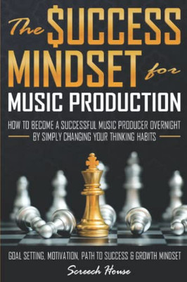The Success Mindset For Music Production: How To Become A Successful Music Producer Overnight By Simply Changing Your Thinking Habits (Goal Setting, Motivation, Path To Success, Growth Mindset)