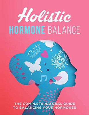 Holistic Hormone Balance: The Complete Natural Guide To Balancing Your Hormones