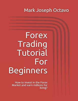 Forex Trading Tutorial For Beginners: How To Invest In The Forex Market And Earn Millions For Living?