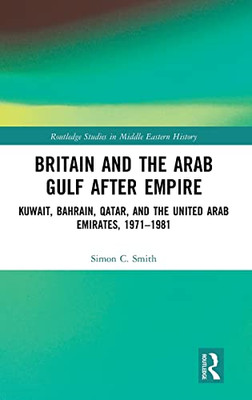 Britain And The Arab Gulf After Empire: Kuwait, Bahrain, Qatar, And The United Arab Emirates, 1971-1981 (Routledge Studies In Middle Eastern History)