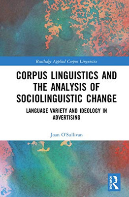 Corpus Linguistics And The Analysis Of Sociolinguistic Change: Language Variety And Ideology In Advertising (Routledge Applied Corpus Linguistics)