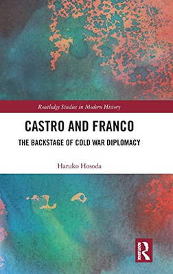 Castro And Franco: The Backstage Of Cold War Diplomacy (Routledge Studies In Modern History)