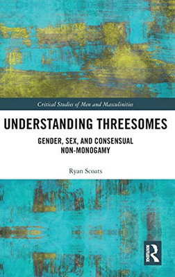 Understanding Threesomes: Gender, Sex, And Consensual Non-Monogamy (Critical Studies Of Men And Masculinities)