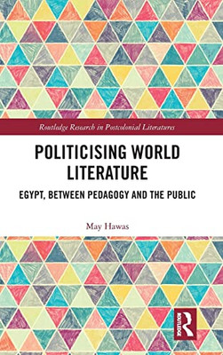 Politicising World Literature: Egypt, Between Pedagogy And The Public (Routledge Research In Postcolonial Literatures)