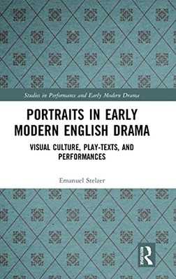 Portraits In Early Modern English Drama: Visual Culture, Play-Texts, And Performances (Studies In Performance And Early Modern Drama)