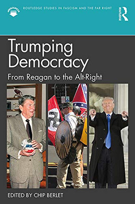 Trumping Democracy: From Reagan To The Alt-Right (Routledge Studies In Fascism And The Far Right)
