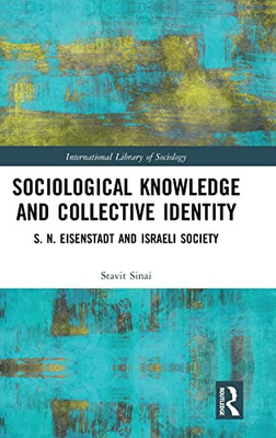 Sociological Knowledge And Collective Identity: S. N. Eisenstadt And Israeli Society (International Library Of Sociology)