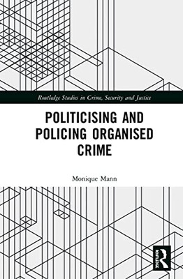 Politicising And Policing Organised Crime (Routledge Studies In Crime, Security And Justice)