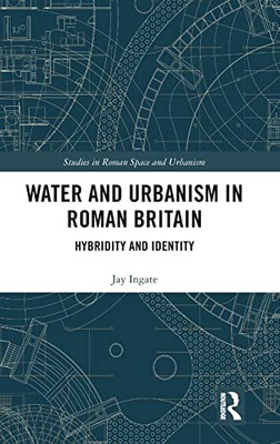 Water And Urbanism In Roman Britain: Hybridity And Identity (Studies In Roman Space And Urbanism)