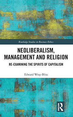 Neoliberalism, Management And Religion: Re-Examining The Spirits Of Capitalism (Routledge Studies In Business Ethics)
