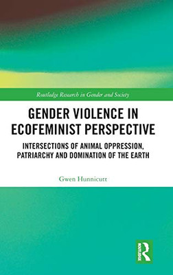 Gender Violence In Ecofeminist Perspective: Intersections Of Animal Oppression, Patriarchy And Domination Of The Earth (Routledge Research In Gender And Society)