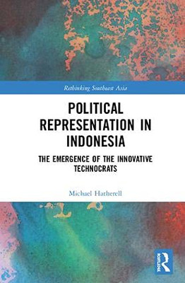 Political Representation In Indonesia: The Emergence Of The Innovative Technocrats (Rethinking Southeast Asia)