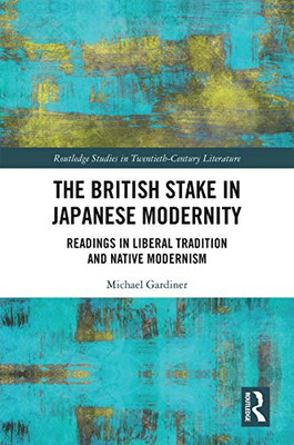 The British Stake In Japanese Modernity: Readings In Liberal Tradition And Native Modernism (Routledge Studies In Twentieth-Century Literature)