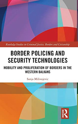 Border Policing And Security Technologies: Mobility And Proliferation Of Borders In The Western Balkans (Routledge Studies In Criminal Justice, Borders And Citizenship)