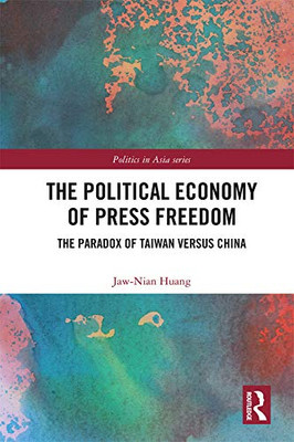 The Political Economy Of Press Freedom: The Paradox Of Taiwan Versus China (Politics In Asia)