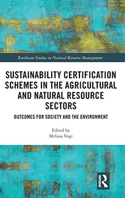 Sustainability Certification Schemes In The Agricultural And Natural Resource Sectors: Outcomes For Society And The Environment (Earthscan Studies In Natural Resource Management)