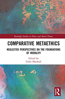 Comparative Metaethics: Neglected Perspectives On The Foundations Of Morality (Routledge Studies In Ethics And Moral Theory)