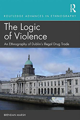 The Logic Of Violence: An Ethnography Of Dublin'S Illegal Drug Trade (Routledge Advances In Ethnography)