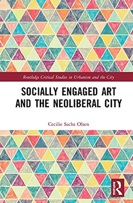 Socially Engaged Art And The Neoliberal City (Routledge Critical Studies In Urbanism And The City)