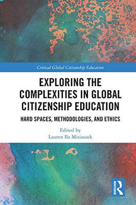 Exploring The Complexities In Global Citizenship Education: Hard Spaces, Methodologies, And Ethics (Critical Global Citizenship Education)