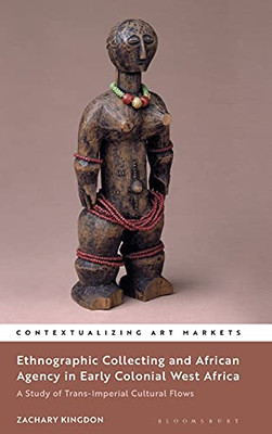 Ethnographic Collecting And African Agency In Early Colonial West Africa: A Study Of Trans-Imperial Cultural Flows (Contextualizing Art Markets)