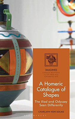 A Homeric Catalogue Of Shapes: The Iliad And Odyssey Seen Differently (Imagines  Classical Receptions In The Visual And Performing Arts)