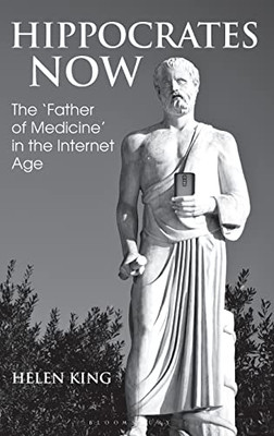 Hippocrates Now: The Father Of Medicine In The Internet Age (Bloomsbury Studies In Classical Reception)